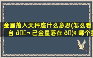 金星落入天秤座什么意思(怎么看自 🐬 己金星落在 🦢 哪个星座)